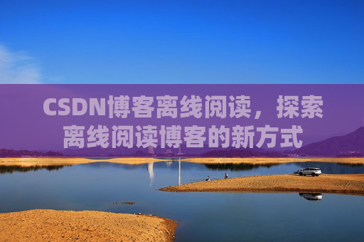 CSDN博客离线阅读，探索离线阅读博客的新方式